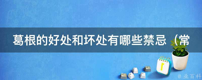 葛根的好处和坏处有哪些禁忌_常吃葛根的5个健康益处和3个不良反应