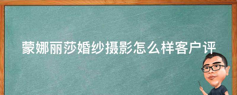 蒙娜丽莎婚纱摄影怎么样_客户评价、价格、拍摄地点等详细介绍。