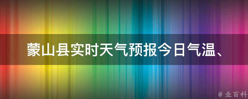 蒙山县实时天气预报_今日气温、风速、空气质量一网打尽