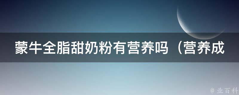 蒙牛全脂甜奶粉有营养吗（营养成分解析+消费者口碑评价）