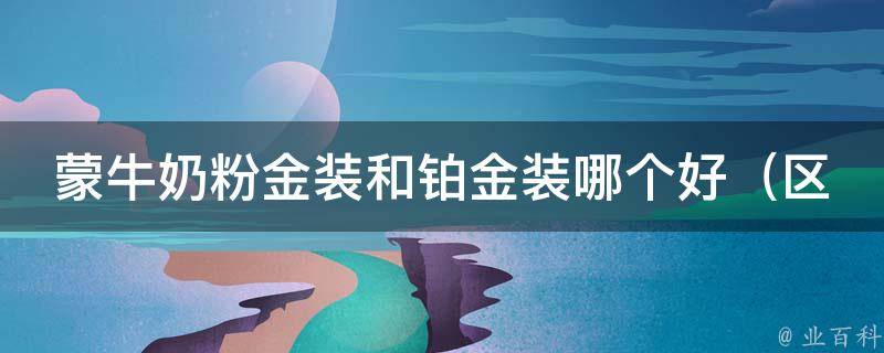 蒙牛奶粉金装和铂金装哪个好_区别、口碑、价格对比