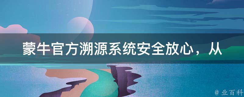 蒙牛官方溯源系统_安全放心，从源头开始保障你的健康。