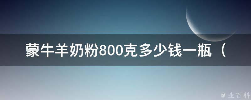 蒙牛羊奶粉800克多少钱一瓶_全网最全价格对比及购买攻略