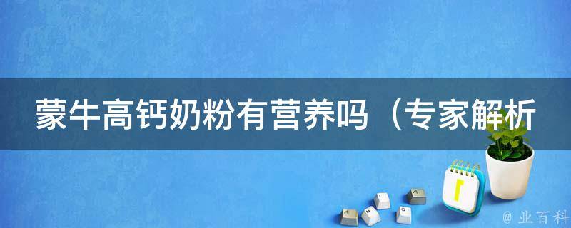 蒙牛高钙奶粉有营养吗_专家解析其营养成分和适用人群