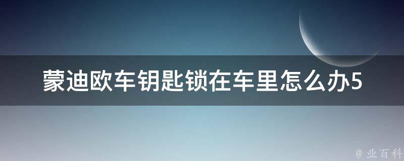 蒙迪欧车钥匙锁在车里怎么办(5种解决方法，轻松应对车钥匙不见了的尴尬情况)。