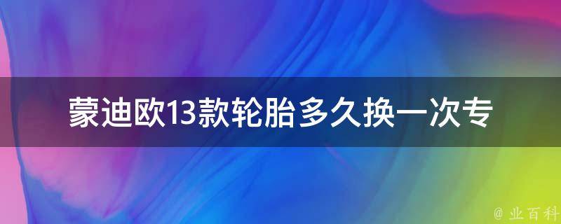 蒙迪欧13款轮胎多久换一次_专家建议及常见轮胎更换周期