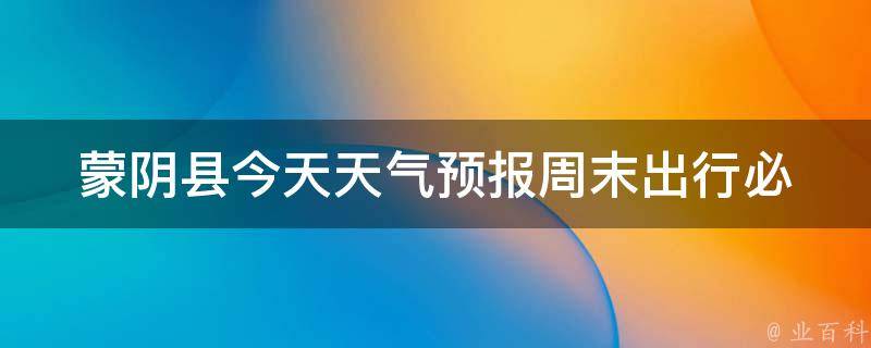 蒙阴县今天天气预报_周末出行必看！蒙阴县今天天气预报及未来一周天气变化