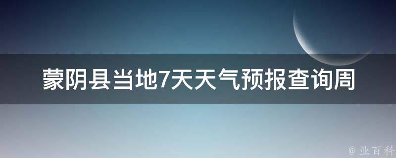 蒙阴县当地7天天气预报查询_周末出行必备，详细预报让你安排更好。