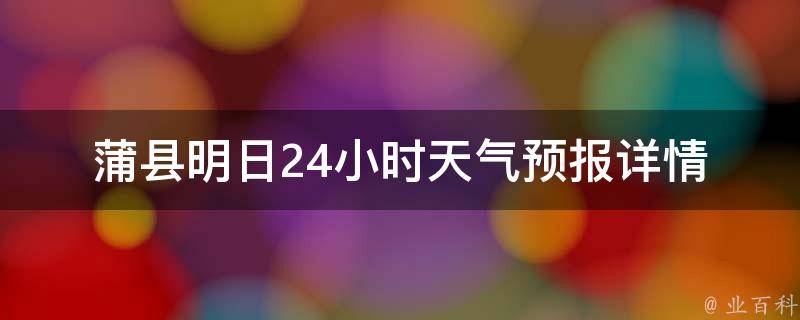 蒲县明日24小时天气预报详情_实时更新，一目了然的气象信息