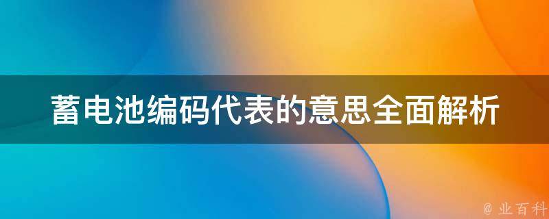 蓄电池编码代表的意思(全面解析蓄电池型号、规格和特点)