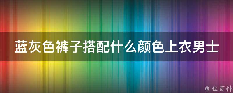 蓝灰色裤子搭配什么颜色上衣男士_时尚指南10种搭配让你成为街头潮男