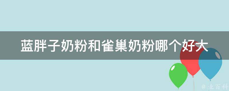 蓝胖子奶粉和雀巢奶粉哪个好_大家都在问，你需要知道的10个关键点。