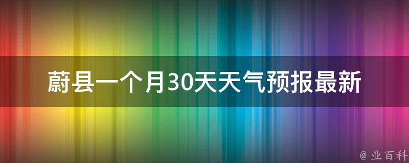 蔚县一个月30天天气预报_最新更新未来一周雨水分布气温波动明细。