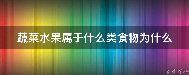 蔬菜水果属于什么类食物_为什么它们对我们身体健康非常重要