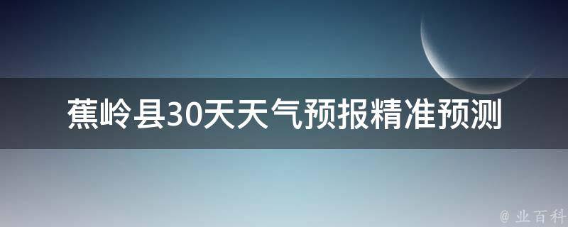 蕉岭县30天天气预报_精准预测，全面了解蕉岭县未来一个月的天气变化