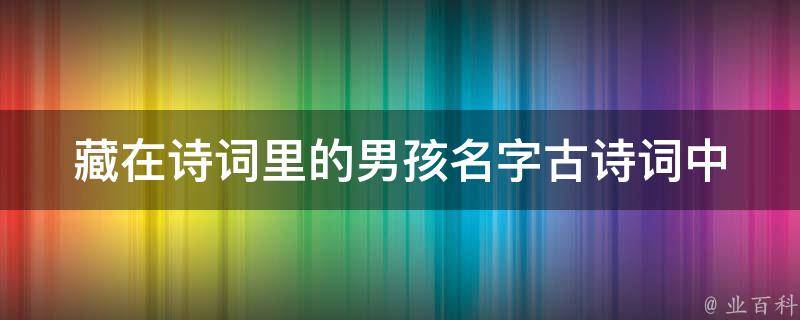 藏在诗词里的男孩名字_古诗词中的十大男孩名字推荐。