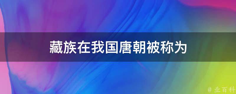 藏族在我国唐朝被称为 