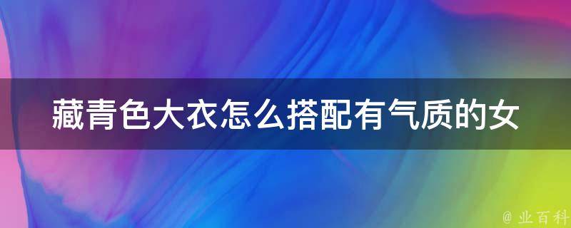 藏青色大衣怎么搭配有气质的(女生必读！百搭的搭配技巧让你轻松拥有气场)