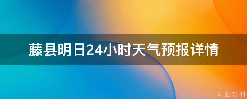 藤县明日24小时天气预报详情_实时更新，准确预测藤县未来24小时天气情况