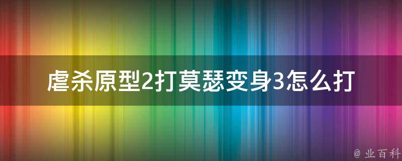 虐杀原型2打莫瑟变身3怎么打(详细攻略分享)