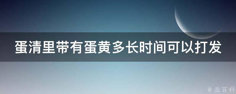 蛋清里带有蛋黄多长时间可以打发 