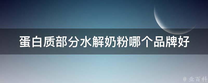 蛋白质部分水解奶粉_哪个品牌好？适合什么年龄段？功效如何？