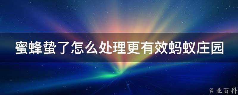 蜜蜂蛰了怎么处理更有效蚂蚁庄园_蜜蜂蛰人的后果、蚂蚁庄园防蜜蜂蛰的技巧。