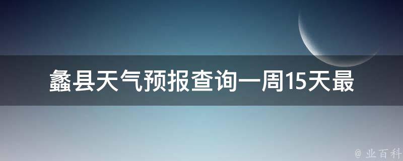 蠡县天气预报查询一周15天_最新详细天气预报，一周天气变化图表。