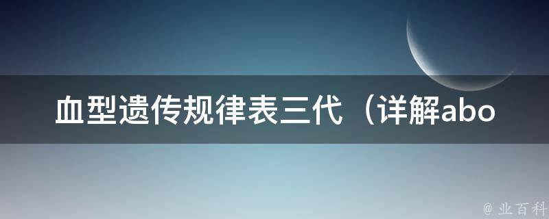 血型遗传规律表三代（详解abo、rh血型遗传规律及常见问题）