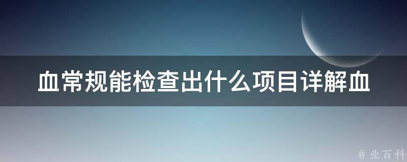 血常规能检查出什么项目_详解血常规检查指标、结果解读和异常情况