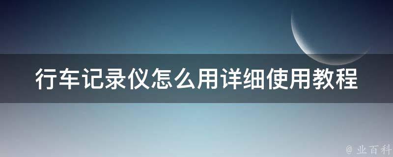 行车记录仪怎么用_详细使用教程及技巧