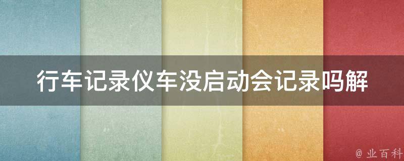 行车记录仪车没启动会记录吗_解答：行车记录仪的工作原理和使用注意事项