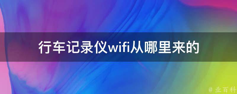 行车记录仪wifi从哪里来的(了解行车记录仪wifi的来源和使用方法)