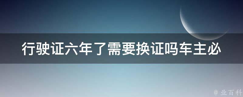 行驶证六年了需要换证吗_车主必知的换证规定