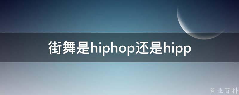 街舞是hiphop还是hippop_这两者有何不同