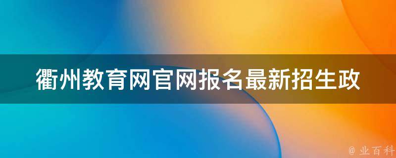 衢州教育网官网报名_最新招生政策、考试时间、报名流程详解。