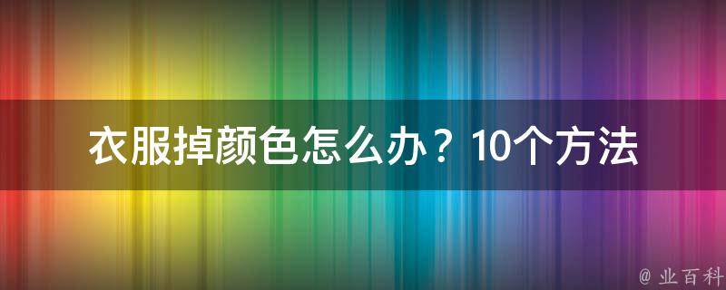 衣服掉颜色怎么办？_10个方法让你轻松解决衣服掉色问题