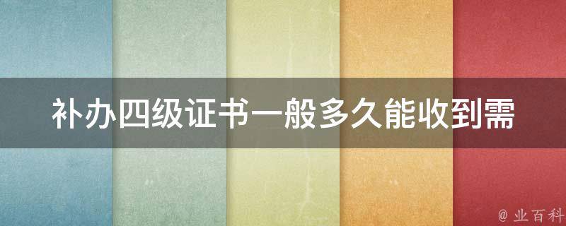 补办四级证书一般多久能收到(需要注意哪些事项)