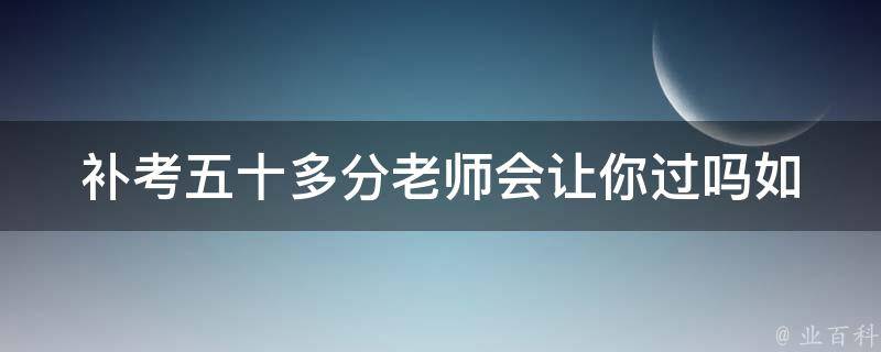 补考五十多分老师会让你过吗(如何提高通过率)