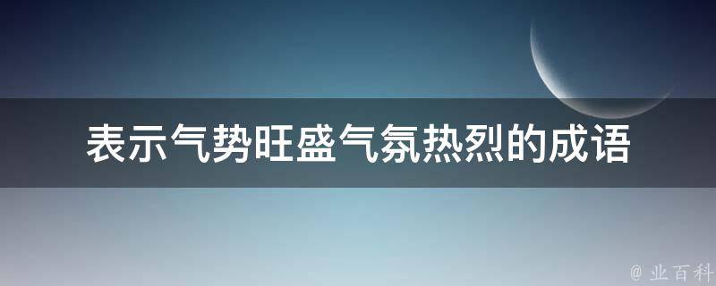 表示气势旺盛气氛热烈的成语 