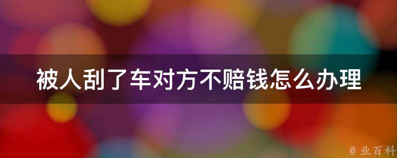 被人刮了车对方不赔钱怎么办理(应对车祸索赔的10个实用技巧)。