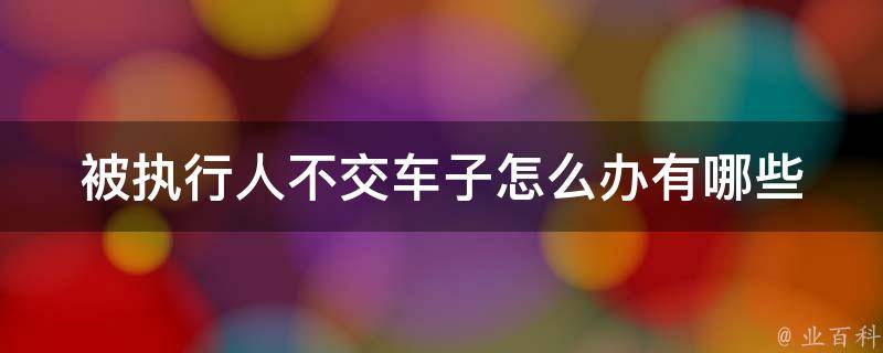 被执行人不交车子怎么办(有哪些有效解决方案)