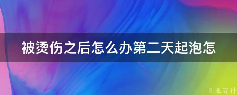 被烫伤之后怎么办(第二天起泡怎么处理？100种方法一次搞定)