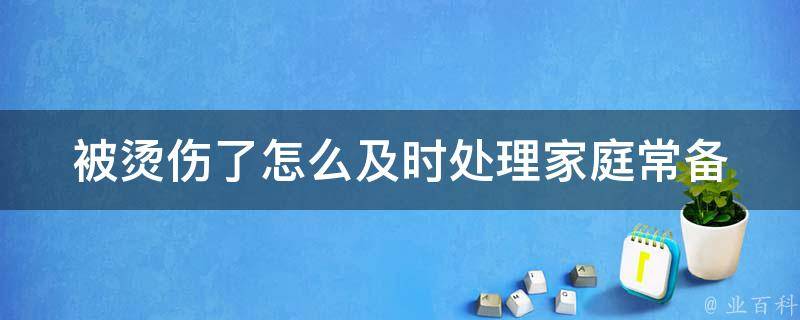 被烫伤了怎么及时处理_家庭常备药物和急救措施。