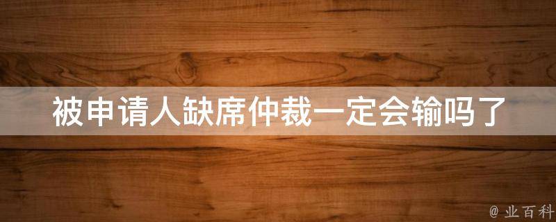 被申请人缺席仲裁一定会输吗_了解仲裁程序和规定，避免不必要的损失