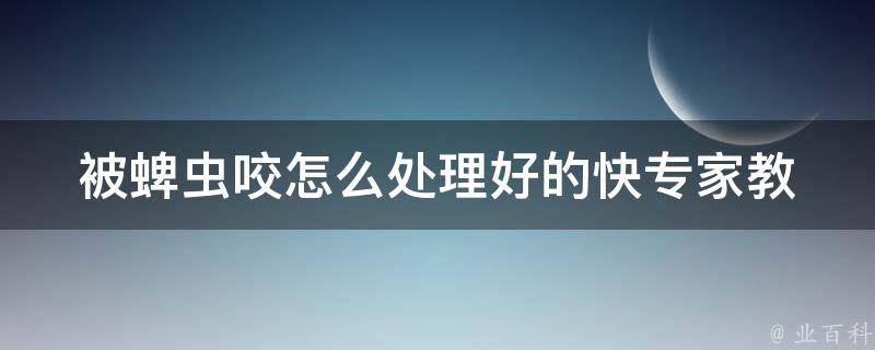 被蜱虫咬怎么处理好的快_专家教你5种有效的处理方法。