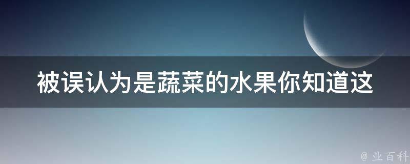 被误认为是蔬菜的水果_你知道这些水果其实是什么吗？