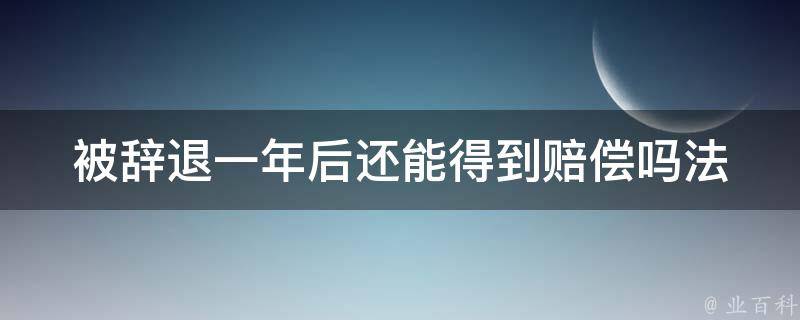 被辞退一年后还能得到赔偿吗_法律专家解答