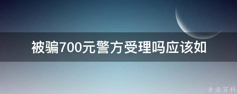 被骗700元警方受理吗_应该如何报案