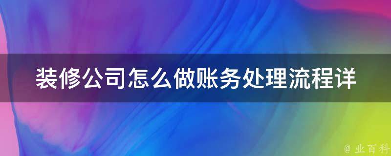 装修公司怎么做账务处理流程_详解装修公司财务管理的六大步骤